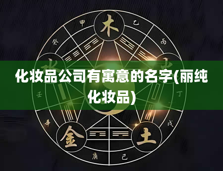 化妆品公司有寓意的名字(丽纯化妆品)