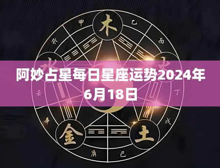 阿妙占星每日星座运势2024年6月18日