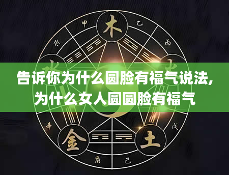 告诉你为什么圆脸有福气说法,为什么女人圆圆脸有福气