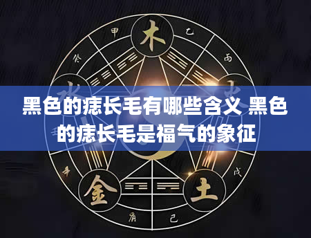 黑色的痣长毛有哪些含义 黑色的痣长毛是福气的象征