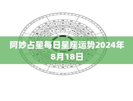 阿妙占星每日星座运势2024年8月18日