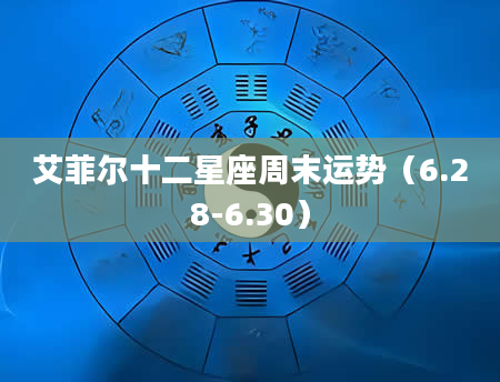 艾菲尔十二星座周末运势(6.28-6.30)