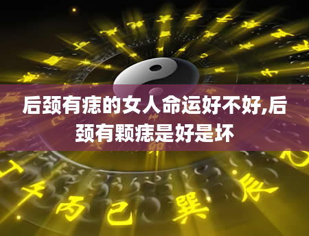 后颈有痣的女人命运好不好,后颈有颗痣是好是坏