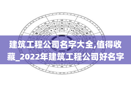 建筑工程公司名字大全,值得收藏_2022年建筑工程公司好名字