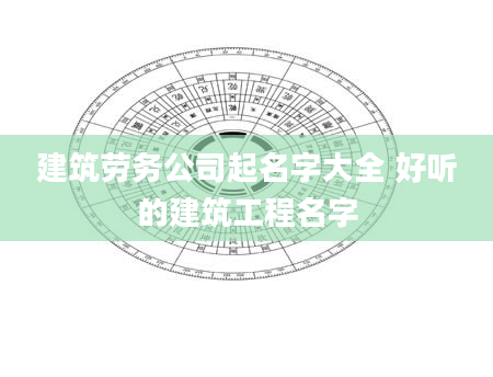 建筑劳务公司起名字大全 好听的建筑工程名字