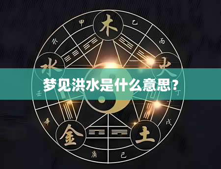 梦见洪水是什么意思?