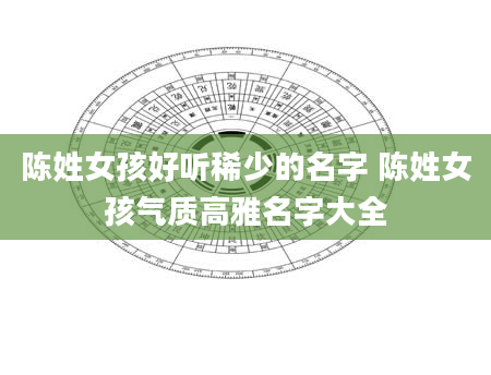 陈姓女孩好听稀少的名字 陈姓女孩气质高雅名字大全