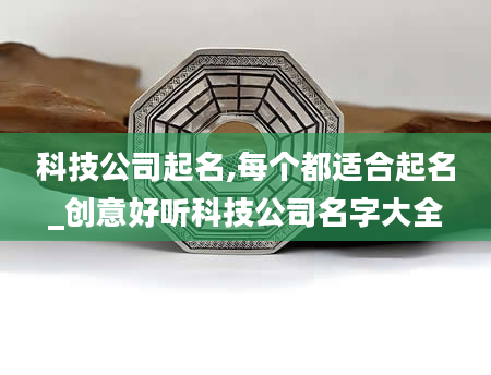 科技公司起名,每个都适合起名_创意好听科技公司名字大全