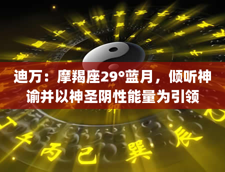 迪万:摩羯座29°蓝月,倾听神谕并以神圣阴性能量为引领
