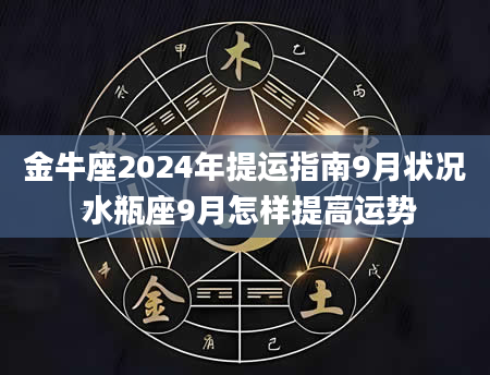 金牛座2024年提运指南9月状况 水瓶座9月怎样提高运势
