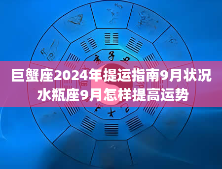 巨蟹座2024年提运指南9月状况 水瓶座9月怎样提高运势