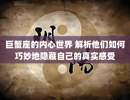 巨蟹座的内心世界 解析他们如何巧妙地隐藏自己的真实感受