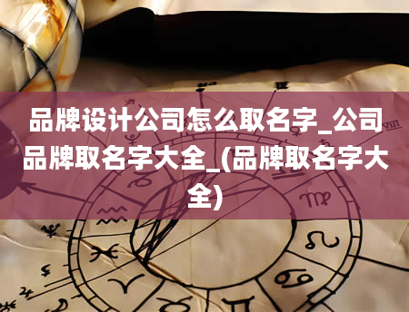 品牌设计公司怎么取名字_公司品牌取名字大全_(品牌取名字大全)