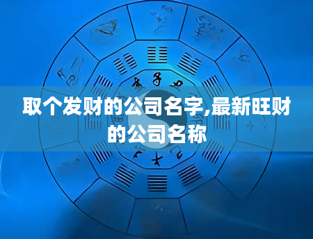 取个发财的公司名字,最新旺财的公司名称