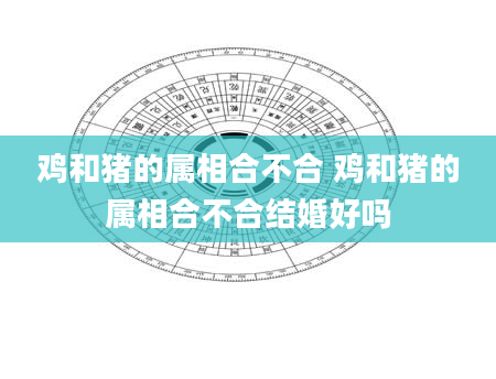 鸡和猪的属相合不合 鸡和猪的属相合不合结婚好吗