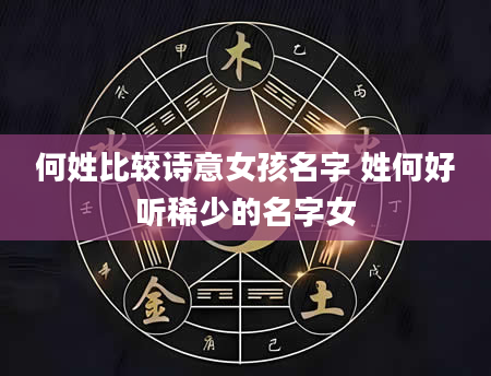 何姓比较诗意女孩名字 姓何好听稀少的名字女