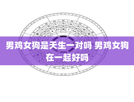 男鸡女狗是天生一对吗 男鸡女狗在一起好吗