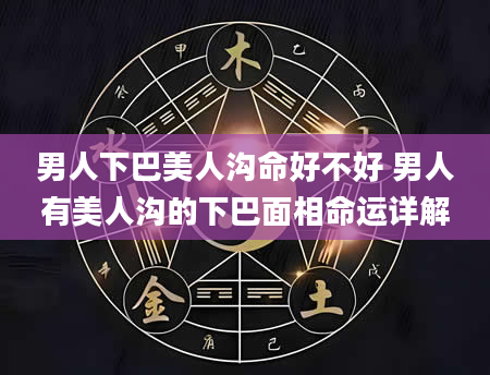 男人下巴美人沟命好不好 男人有美人沟的下巴面相命运详解