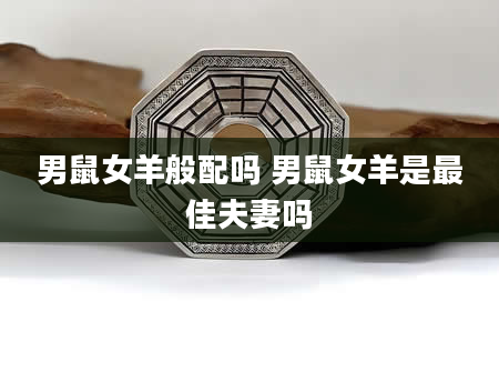 男鼠女羊般配吗 男鼠女羊是最佳夫妻吗