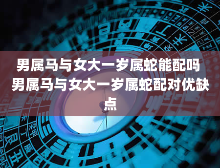 男属马与女大一岁属蛇能配吗 男属马与女大一岁属蛇配对优缺点