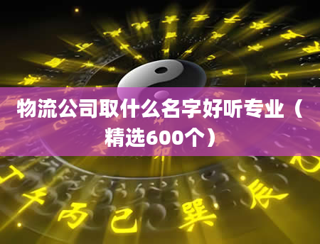 物流公司取什么名字好听专业(精选600个)