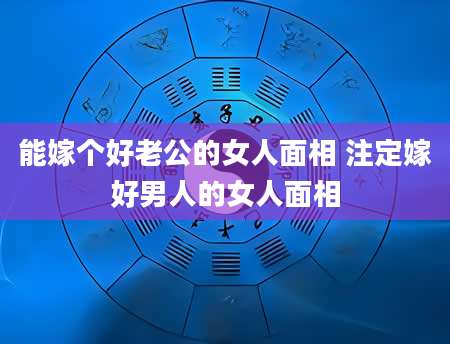 能嫁个好老公的女人面相 注定嫁好男人的女人面相