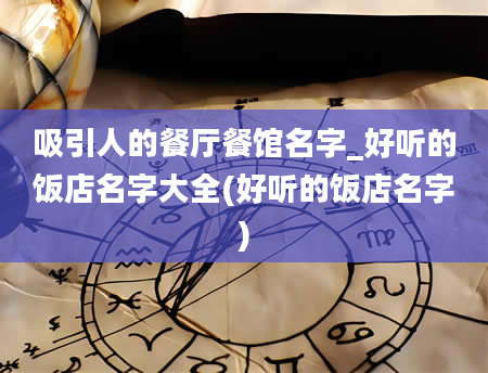 吸引人的餐厅餐馆名字_好听的饭店名字大全(好听的饭店名字)