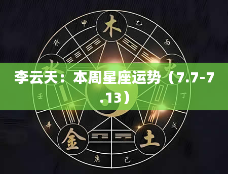 李云天:本周星座运势(7.7-7.13)