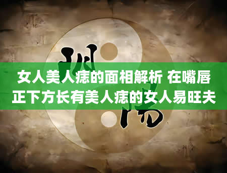 女人美人痣的面相解析 在嘴唇正下方长有美人痣的女人易旺夫