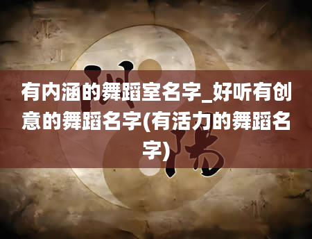 有内涵的舞蹈室名字_好听有创意的舞蹈名字(有活力的舞蹈名字)