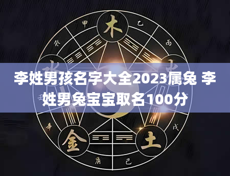 李姓男孩名字大全2023属兔 李姓男兔宝宝取名100分