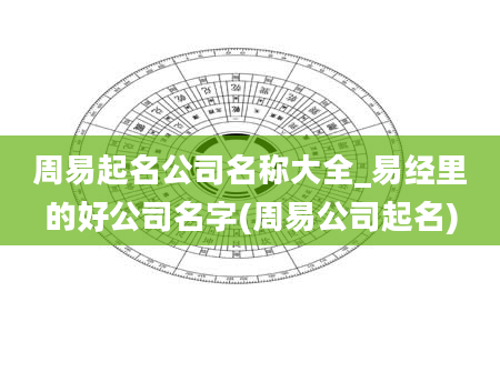 周易起名公司名称大全_易经里的好公司名字(周易公司起名)