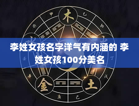 李姓女孩名字洋气有内涵的 李姓女孩100分美名