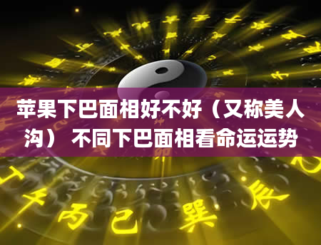苹果下巴面相好不好(又称美人沟) 不同下巴面相看命运运势