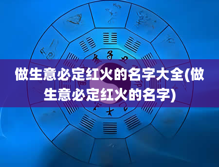 做生意必定红火的名字大全(做生意必定红火的名字)