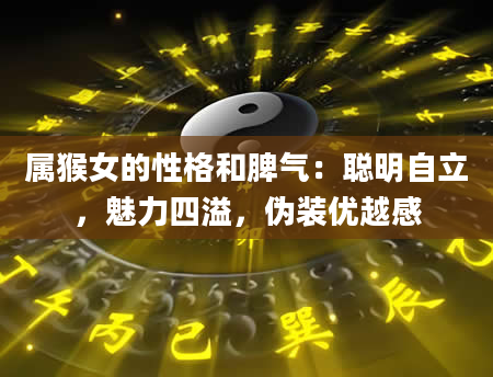 属猴女的性格和脾气:聪明自立,魅力四溢,伪装优越感