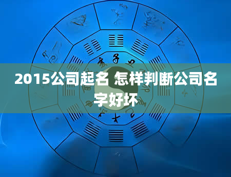 2015公司起名 怎样判断公司名字好坏
