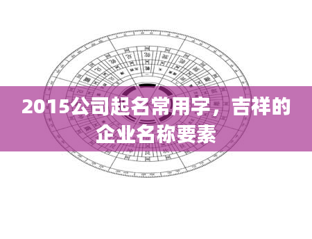 2015公司起名常用字,吉祥的企业名称要素