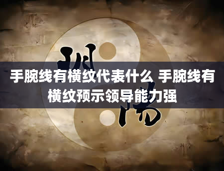 手腕线有横纹代表什么 手腕线有横纹预示领导能力强