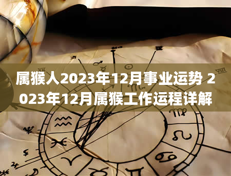 属猴人2023年12月事业运势 2023年12月属猴工作运程详解