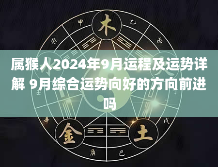 属猴人2024年9月运程及运势详解 9月综合运势向好的方向前进吗
