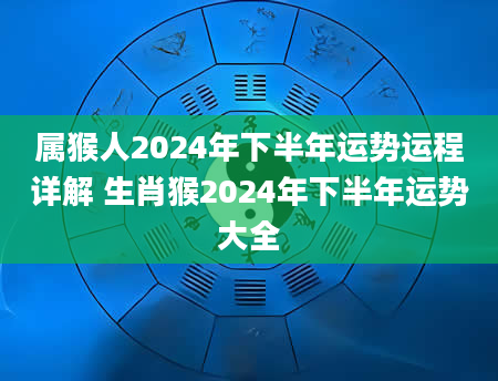 属猴人2024年下半年运势运程详解 生肖猴2024年下半年运势大全