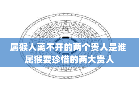 属猴人离不开的两个贵人是谁 属猴要珍惜的两大贵人