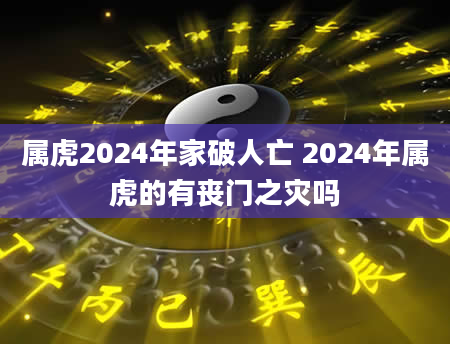 属虎2024年家破人亡 2024年属虎的有丧门之灾吗
