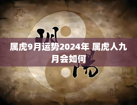 属虎9月运势2024年 属虎人九月会如何