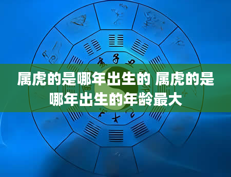 属虎的是哪年出生的 属虎的是哪年出生的年龄最大
