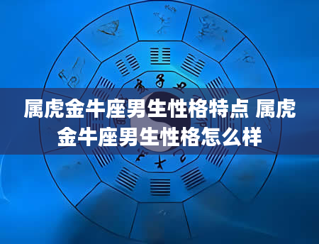 属虎金牛座男生性格特点 属虎金牛座男生性格怎么样