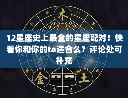 12星座史上最全的星座配对!快看你和你的ta适合么?评论处可补充