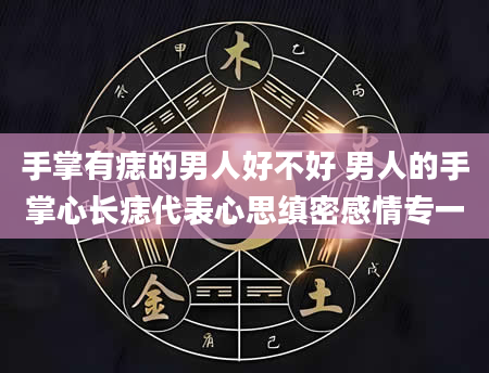 手掌有痣的男人好不好 男人的手掌心长痣代表心思缜密感情专一