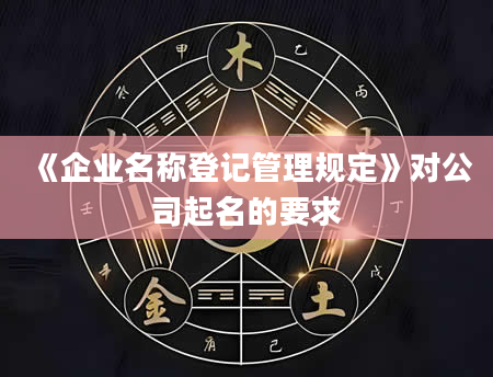 《企业名称登记管理规定》对公司起名的要求